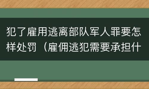 犯了雇用逃离部队军人罪要怎样处罚（雇佣逃犯需要承担什么责任）