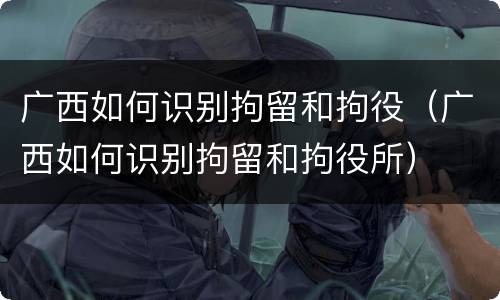 广西如何识别拘留和拘役（广西如何识别拘留和拘役所）