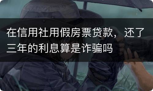 在信用社用假房票贷款，还了三年的利息算是诈骗吗