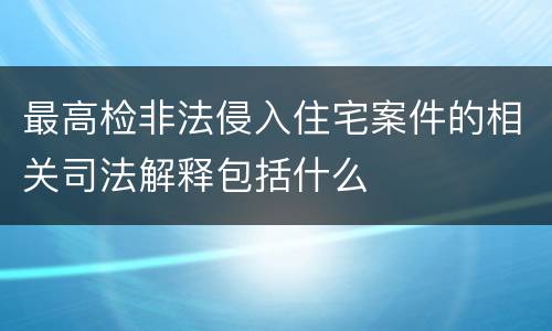 最高检非法侵入住宅案件的相关司法解释包括什么