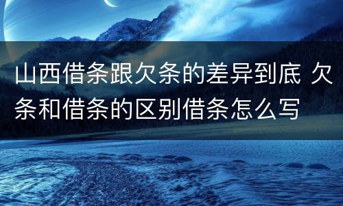 山西借条跟欠条的差异到底 欠条和借条的区别借条怎么写