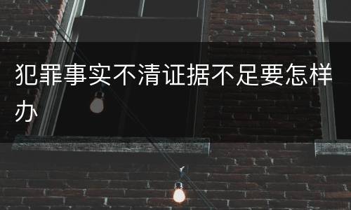 犯罪事实不清证据不足要怎样办