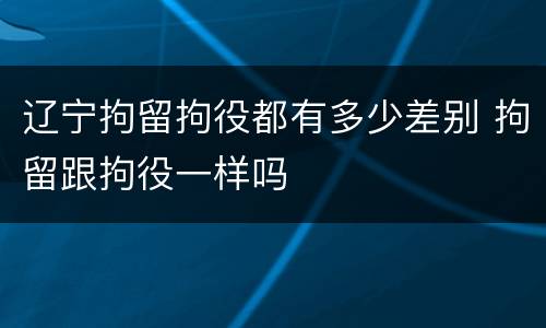 辽宁拘留拘役都有多少差别 拘留跟拘役一样吗