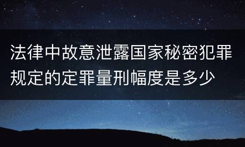 法律中故意泄露国家秘密犯罪规定的定罪量刑幅度是多少