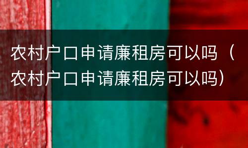 农村户口申请廉租房可以吗（农村户口申请廉租房可以吗）