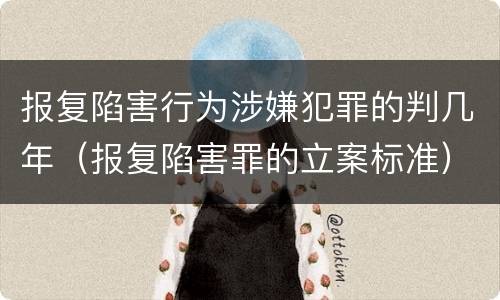 报复陷害行为涉嫌犯罪的判几年（报复陷害罪的立案标准）