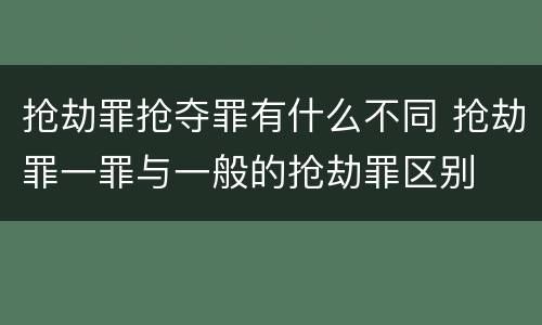抢劫罪抢夺罪有什么不同 抢劫罪一罪与一般的抢劫罪区别