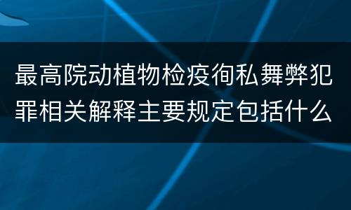 最高院动植物检疫徇私舞弊犯罪相关解释主要规定包括什么
