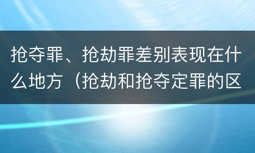 抢夺罪、抢劫罪差别表现在什么地方（抢劫和抢夺定罪的区别）