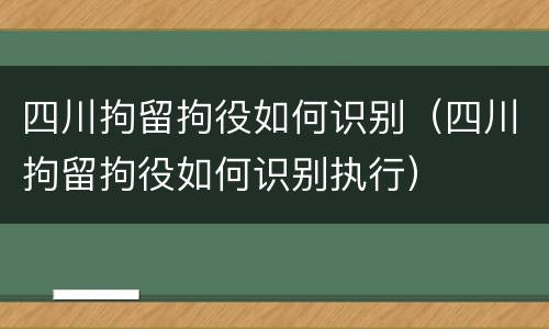 四川拘留拘役如何识别（四川拘留拘役如何识别执行）