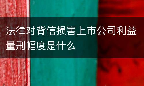 法律对背信损害上市公司利益量刑幅度是什么