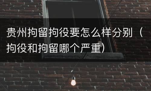 贵州拘留拘役要怎么样分别（拘役和拘留哪个严重）