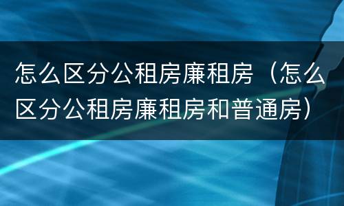 怎么区分公租房廉租房（怎么区分公租房廉租房和普通房）