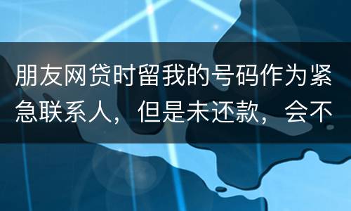 朋友网贷时留我的号码作为紧急联系人，但是未还款，会不会影响我的芝麻分