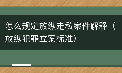 怎么规定放纵走私案件解释（放纵犯罪立案标准）