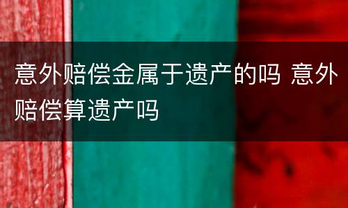 意外赔偿金属于遗产的吗 意外赔偿算遗产吗