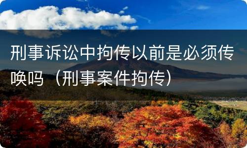 刑事诉讼中拘传以前是必须传唤吗（刑事案件拘传）