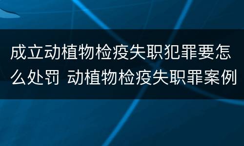 成立动植物检疫失职犯罪要怎么处罚 动植物检疫失职罪案例