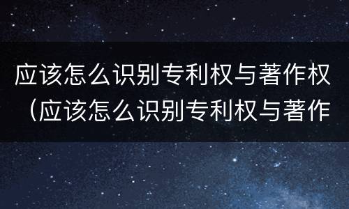 应该怎么识别专利权与著作权（应该怎么识别专利权与著作权的关系）