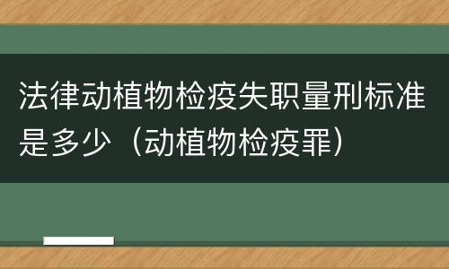 法律动植物检疫失职量刑标准是多少（动植物检疫罪）