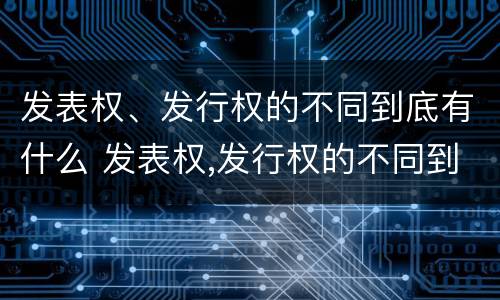 发表权、发行权的不同到底有什么 发表权,发行权的不同到底有什么作用