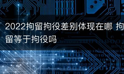 2022拘留拘役差别体现在哪 拘留等于拘役吗