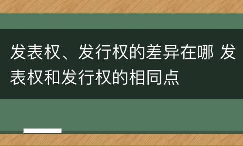 发表权、发行权的差异在哪 发表权和发行权的相同点