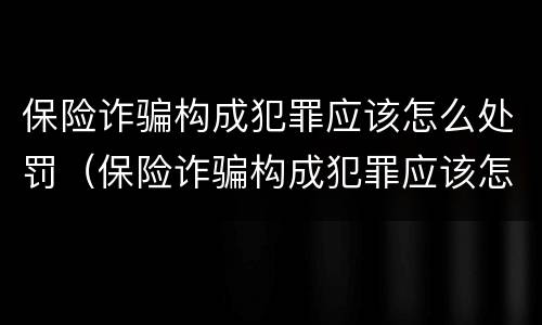 保险诈骗构成犯罪应该怎么处罚（保险诈骗构成犯罪应该怎么处罚呢）