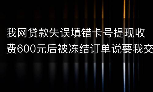 我网贷款失误填错卡号提现收费600元后被冻结订单说要我交违约金我该怎么办