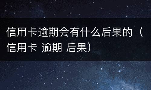 信用卡逾期会有什么后果的（信用卡 逾期 后果）