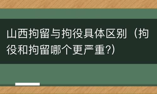 山西拘留与拘役具体区别（拘役和拘留哪个更严重?）
