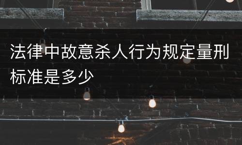法律中故意杀人行为规定量刑标准是多少