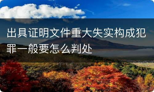 出具证明文件重大失实构成犯罪一般要怎么判处