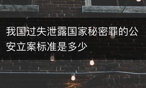 我国过失泄露国家秘密罪的公安立案标准是多少