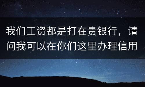 我们工资都是打在贵银行，请问我可以在你们这里办理信用卡吗