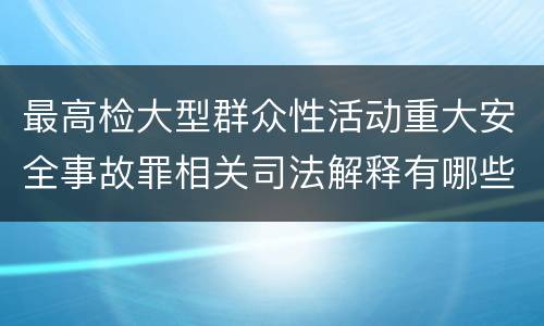 最高检大型群众性活动重大安全事故罪相关司法解释有哪些重要规定