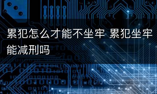 累犯怎么才能不坐牢 累犯坐牢能减刑吗