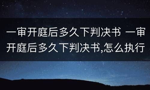 一审开庭后多久下判决书 一审开庭后多久下判决书,怎么执行
