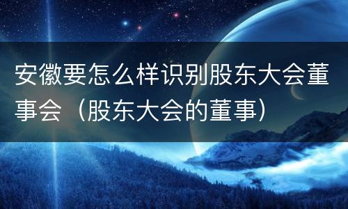 安徽要怎么样识别股东大会董事会（股东大会的董事）