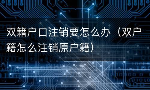 双籍户口注销要怎么办（双户籍怎么注销原户籍）