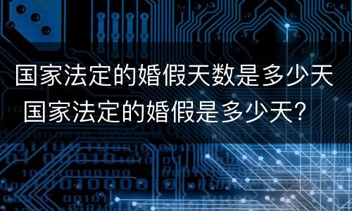 国家法定的婚假天数是多少天 国家法定的婚假是多少天?