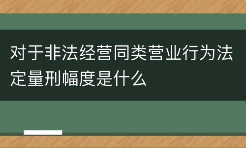 对于非法经营同类营业行为法定量刑幅度是什么
