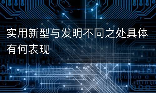 实用新型与发明不同之处具体有何表现