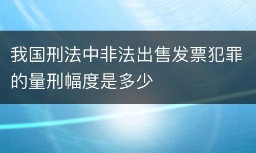 我国刑法中非法出售发票犯罪的量刑幅度是多少