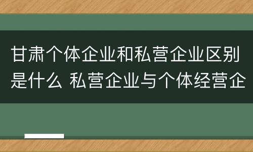 甘肃个体企业和私营企业区别是什么 私营企业与个体经营企业的区别