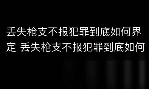 丢失枪支不报犯罪到底如何界定 丢失枪支不报犯罪到底如何界定罪名