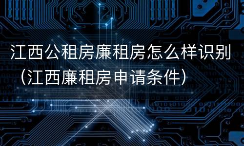 江西公租房廉租房怎么样识别（江西廉租房申请条件）
