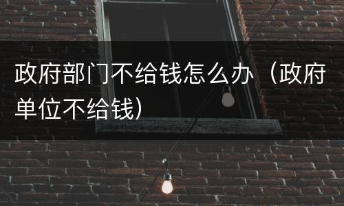政府部门不给钱怎么办（政府单位不给钱）