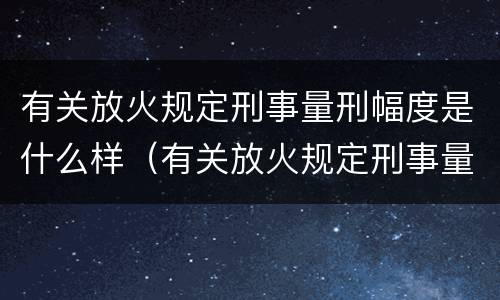 有关放火规定刑事量刑幅度是什么样（有关放火规定刑事量刑幅度是什么样的）