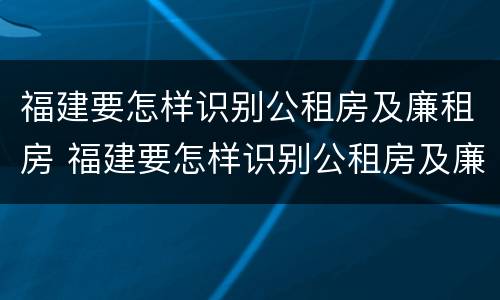 福建要怎样识别公租房及廉租房 福建要怎样识别公租房及廉租房呢